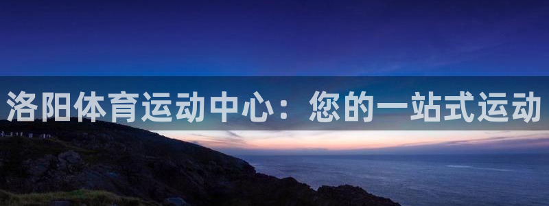 注册公海赌赌船官方正版app:洛阳体育运动中心:您的一站式运